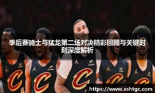 英国365集团官网季后赛骑士与猛龙第二场对决精彩回顾与关键时刻深度解析
