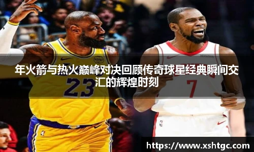 英国365集团官网年火箭与热火巅峰对决回顾传奇球星经典瞬间交汇的辉煌时刻