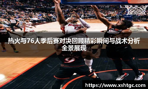 英国365集团官网热火与76人季后赛对决回顾精彩瞬间与战术分析全景展现